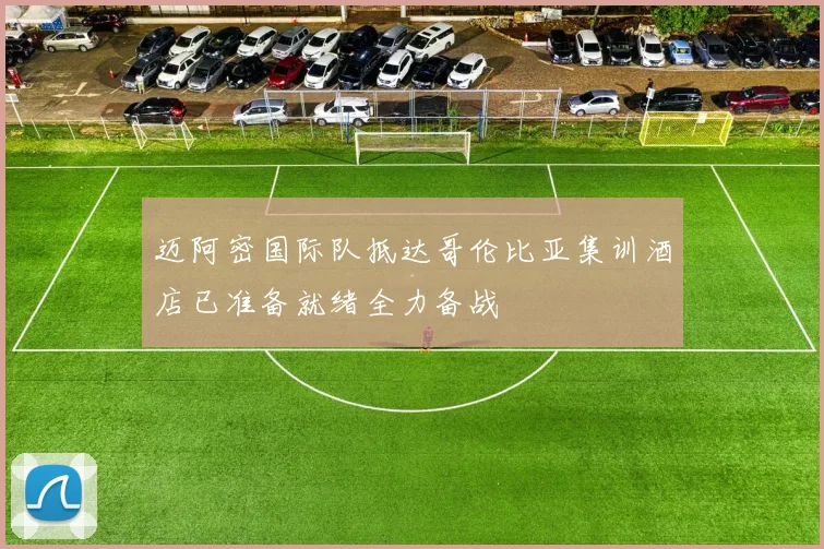 迈阿密国际队抵达哥伦比亚集训酒店已准备就绪全力备战