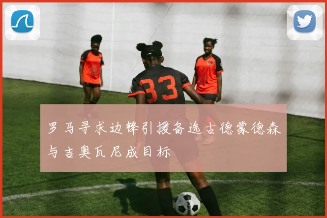 罗马寻求边锋引援备选古德蒙德森与吉奥瓦尼成目标