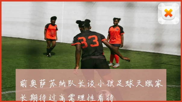 前奥萨苏纳队长谈小孩足球天赋家长期待过高需理性看待