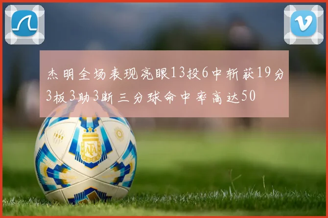 杰明全场表现亮眼13投6中斩获19分3板3助3断三分球命中率高达50