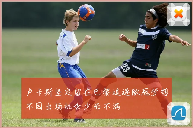 卢卡斯坚定留在巴黎追逐欧冠梦想不因出场机会少而不满