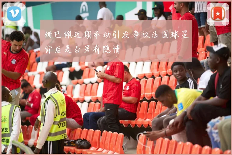 姆巴佩近期举动引发争议法国球星背后是否另有隐情