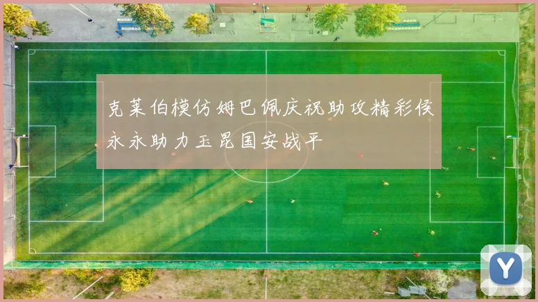 克莱伯模仿姆巴佩庆祝助攻精彩侯永永助力玉昆国安战平