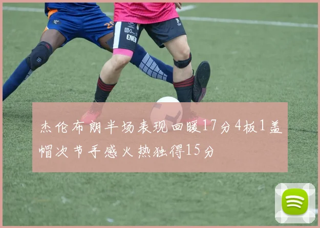 杰伦布朗半场表现回暖17分4板1盖帽次节手感火热独得15分