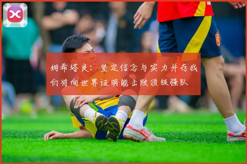 姆希塔良：坚定信念与实力并存我们将向世界证明能击败顶级强队