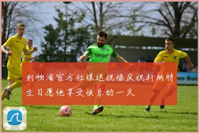 利物浦官方社媒送祝福庆祝科纳特生日愿他享受快乐的一天