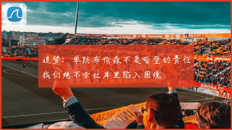 追梦：单防布伦森不是哈登的责任我们绝不会让库里陷入困境