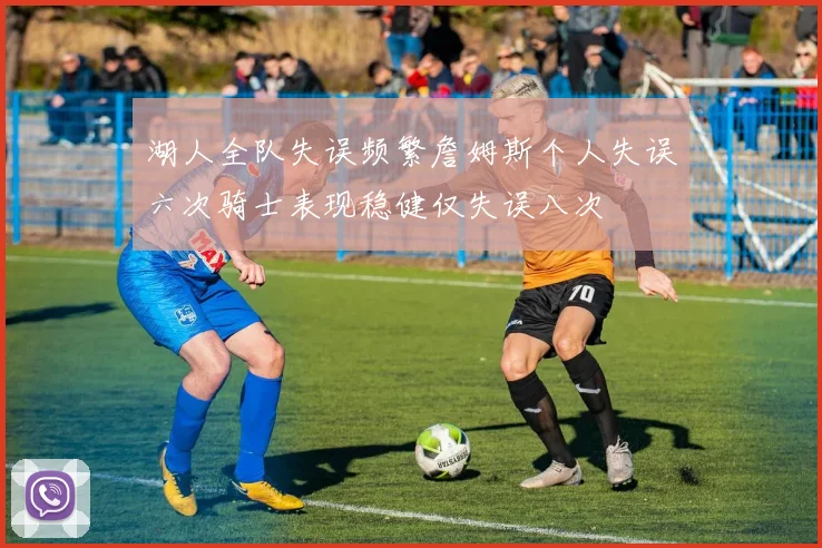 湖人全队失误频繁詹姆斯个人失误六次骑士表现稳健仅失误八次