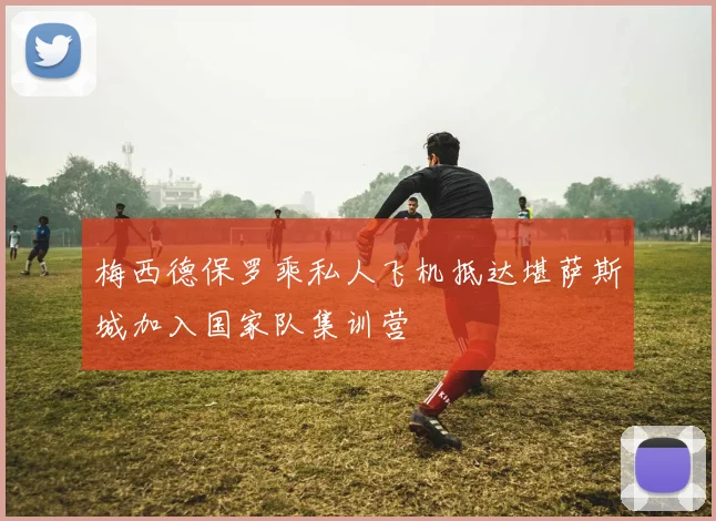 梅西德保罗乘私人飞机抵达堪萨斯城加入国家队集训营