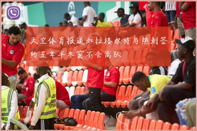 天空体育报道加拉格尔将与热刺签约五年半冬窗不会离队