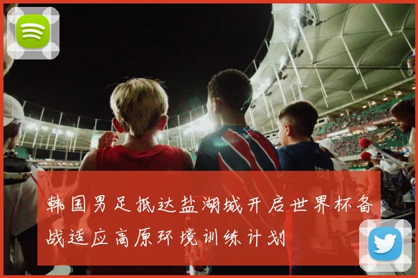 韩国男足抵达盐湖城开启世界杯备战适应高原环境训练计划