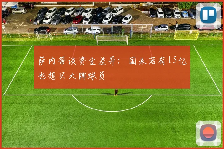 萨内蒂谈资金差异：国米若有15亿也想买大牌球员
