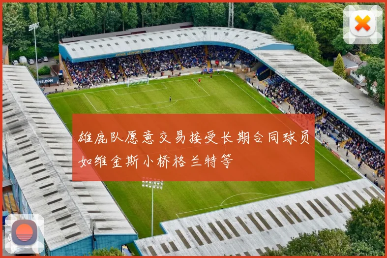 雄鹿队愿意交易接受长期合同球员如维金斯小桥格兰特等
