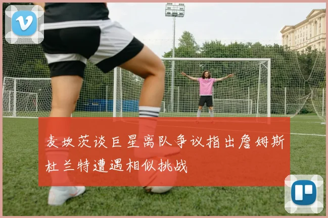 麦坎茨谈巨星离队争议指出詹姆斯杜兰特遭遇相似挑战